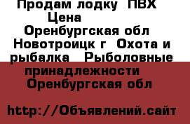 Продам лодку  ПВХ › Цена ­ 30 000 - Оренбургская обл., Новотроицк г. Охота и рыбалка » Рыболовные принадлежности   . Оренбургская обл.